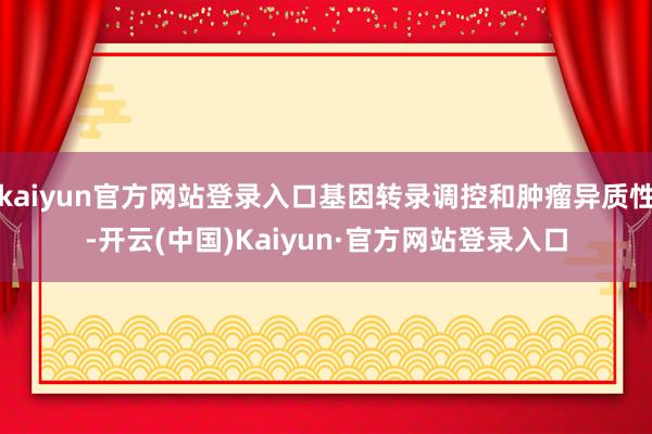 kaiyun官方网站登录入口基因转录调控和肿瘤异质性-开云(中国)Kaiyun·官方网站登录入口