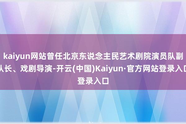 kaiyun网站曾任北京东说念主民艺术剧院演员队副队长、戏剧导演-开云(中国)Kaiyun·官方网站登录入口