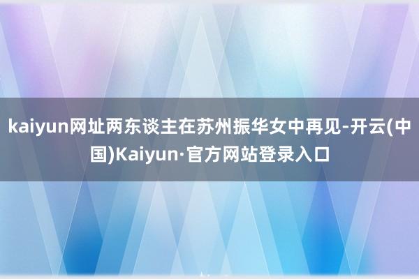 kaiyun网址两东谈主在苏州振华女中再见-开云(中国)Kaiyun·官方网站登录入口