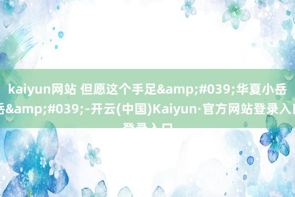 kaiyun网站 但愿这个手足&#039;华夏小岳岳&#039;-开云(中国)Kaiyun·官方网站登录入口