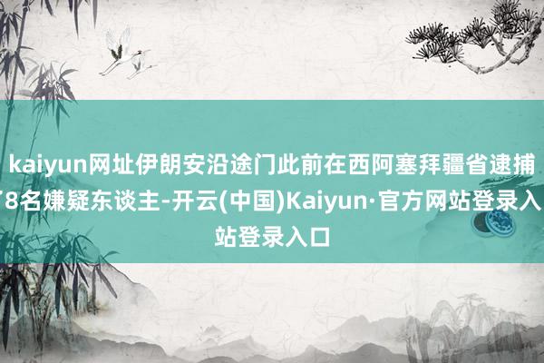 kaiyun网址伊朗安沿途门此前在西阿塞拜疆省逮捕了8名嫌疑东谈主-开云(中国)Kaiyun·官方网站登录入口