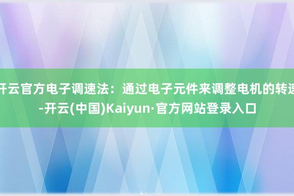 开云官方电子调速法：通过电子元件来调整电机的转速-开云(中国)Kaiyun·官方网站登录入口