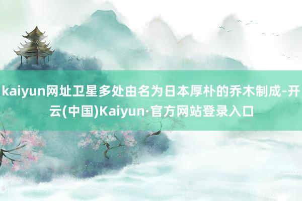 kaiyun网址卫星多处由名为日本厚朴的乔木制成-开云(中国)Kaiyun·官方网站登录入口