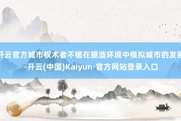 开云官方城市权术者不错在臆造环境中模拟城市的发展-开云(中国)Kaiyun·官方网站登录入口