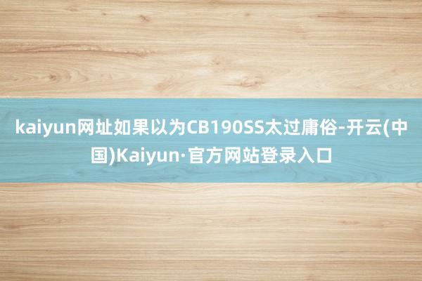 kaiyun网址如果以为CB190SS太过庸俗-开云(中国)Kaiyun·官方网站登录入口