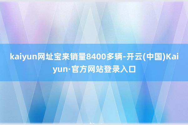 kaiyun网址宝来销量8400多辆-开云(中国)Kaiyun·官方网站登录入口