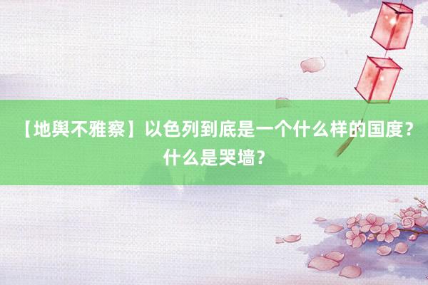 【地舆不雅察】以色列到底是一个什么样的国度？什么是哭墙？