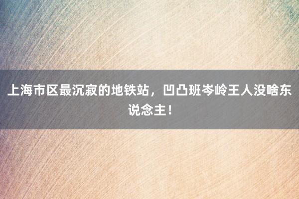 上海市区最沉寂的地铁站，凹凸班岑岭王人没啥东说念主！