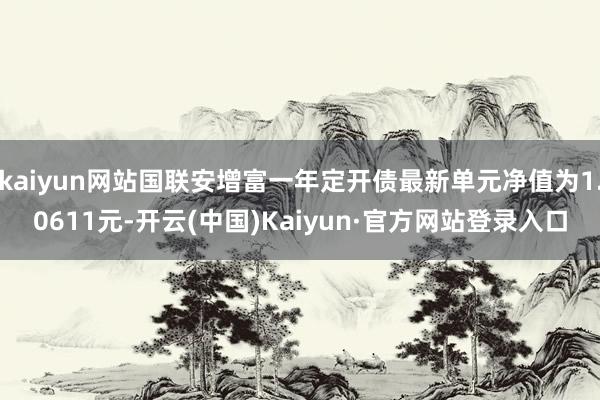 kaiyun网站国联安增富一年定开债最新单元净值为1.0611元-开云(中国)Kaiyun·官方网站登录入口