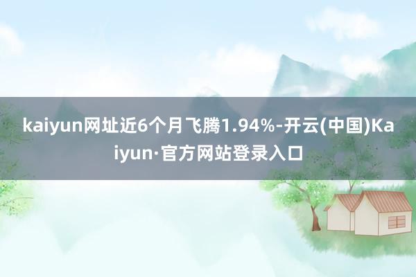 kaiyun网址近6个月飞腾1.94%-开云(中国)Kaiyun·官方网站登录入口