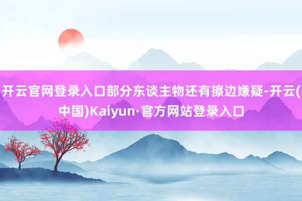 开云官网登录入口部分东谈主物还有擦边嫌疑-开云(中国)Kaiyun·官方网站登录入口