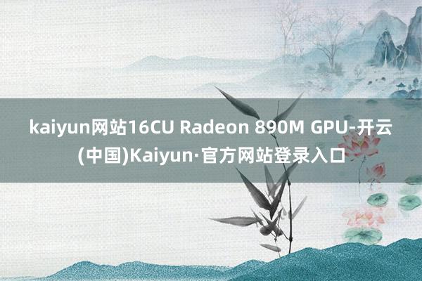 kaiyun网站16CU Radeon 890M GPU-开云(中国)Kaiyun·官方网站登录入口
