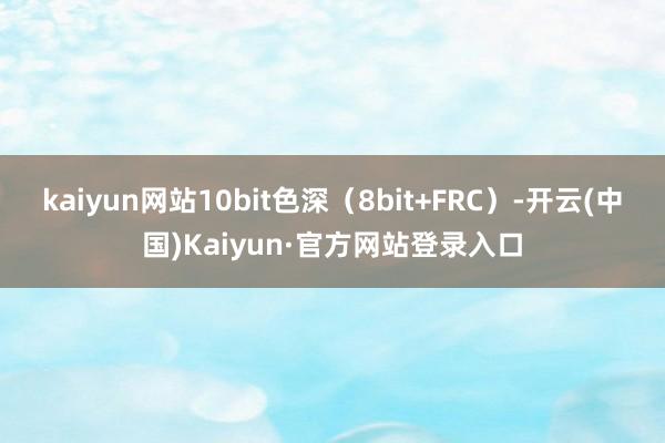 kaiyun网站10bit色深（8bit+FRC）-开云(中国)Kaiyun·官方网站登录入口