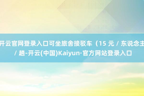 开云官网登录入口可坐旅舍接驳车（15 元 / 东说念主 / 趟-开云(中国)Kaiyun·官方网站登录入口