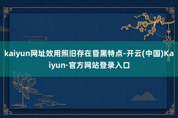 kaiyun网址效用照旧存在昏黑特点-开云(中国)Kaiyun·官方网站登录入口