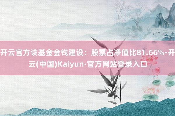开云官方该基金金钱建设:股票占净值比81.66%-开云(中国)Kaiyun·官方网站登录入口