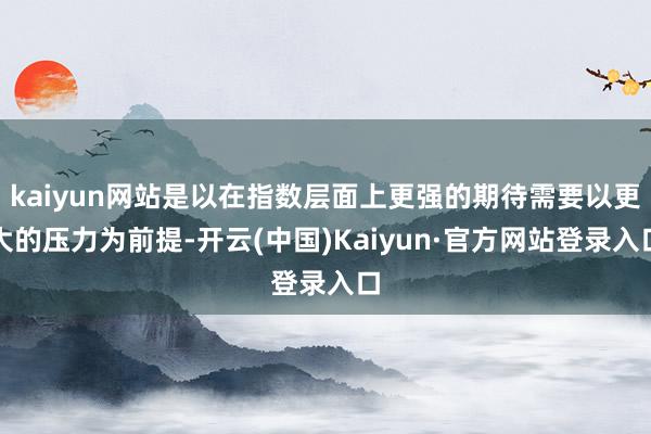 kaiyun网站是以在指数层面上更强的期待需要以更大的压力为前提-开云(中国)Kaiyun·官方网站登录入口