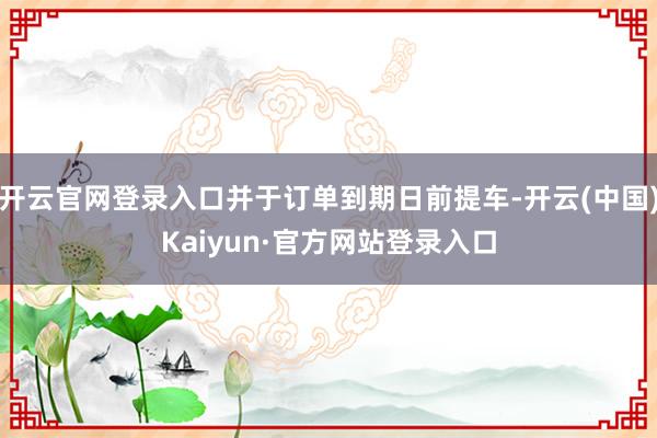 开云官网登录入口并于订单到期日前提车-开云(中国)Kaiyun·官方网站登录入口