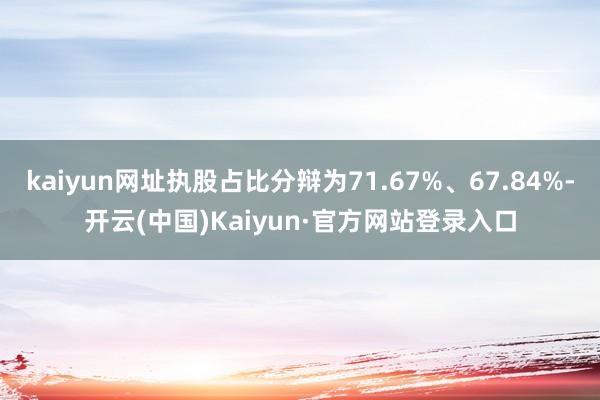 kaiyun网址执股占比分辩为71.67%、67.84%-开云(中国)Kaiyun·官方网站登录入口