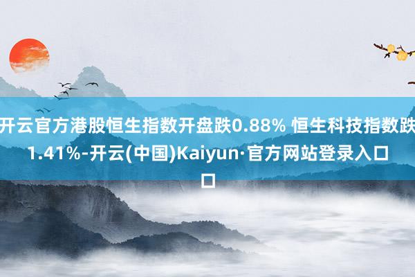 开云官方港股恒生指数开盘跌0.88% 恒生科技指数跌1.41%-开云(中国)Kaiyun·官方网站登录入口