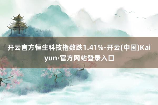 开云官方恒生科技指数跌1.41%-开云(中国)Kaiyun·官方网站登录入口