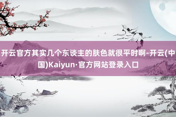开云官方其实几个东谈主的肤色就很平时啊-开云(中国)Kaiyun·官方网站登录入口