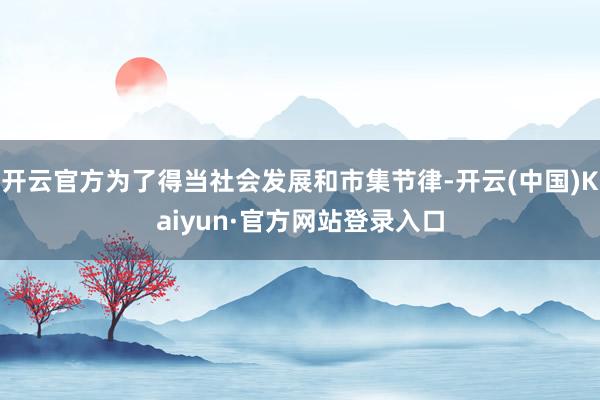 开云官方为了得当社会发展和市集节律-开云(中国)Kaiyun·官方网站登录入口