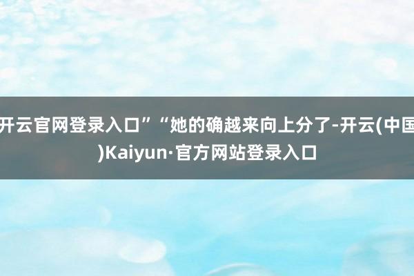 开云官网登录入口”“她的确越来向上分了-开云(中国)Kaiyun·官方网站登录入口