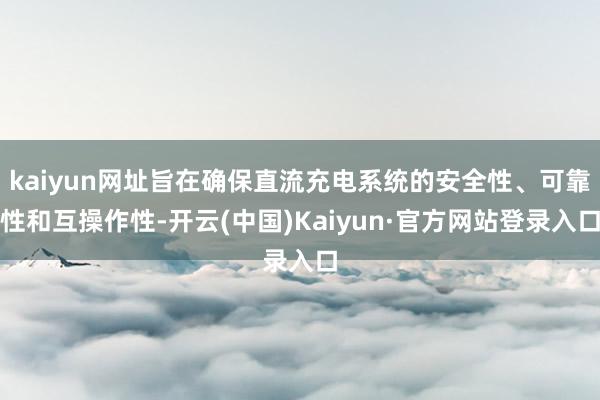kaiyun网址旨在确保直流充电系统的安全性、可靠性和互操作性-开云(中国)Kaiyun·官方网站登录入口