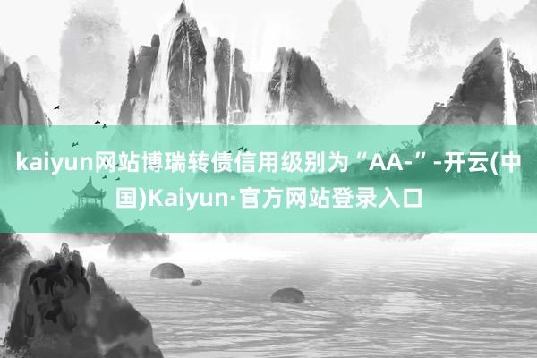 kaiyun网站博瑞转债信用级别为“AA-”-开云(中国)Kaiyun·官方网站登录入口