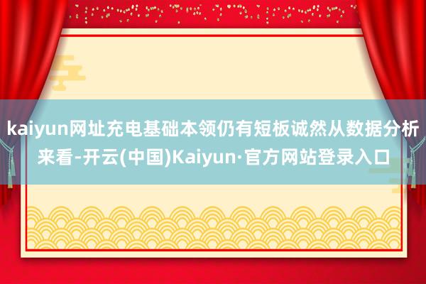 kaiyun网址充电基础本领仍有短板诚然从数据分析来看-开云(中国)Kaiyun·官方网站登录入口
