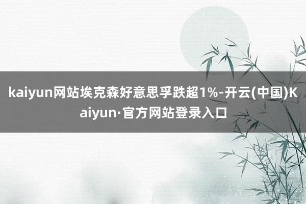 kaiyun网站埃克森好意思孚跌超1%-开云(中国)Kaiyun·官方网站登录入口
