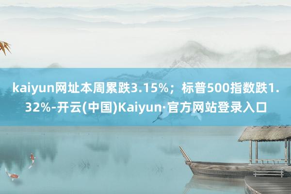 kaiyun网址本周累跌3.15%；标普500指数跌1.32%-开云(中国)Kaiyun·官方网站登录入口