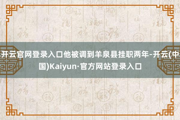 开云官网登录入口他被调到羊泉县挂职两年-开云(中国)Kaiyun·官方网站登录入口