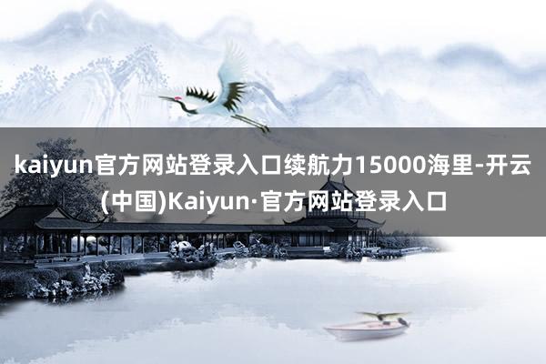 kaiyun官方网站登录入口续航力15000海里-开云(中国)Kaiyun·官方网站登录入口