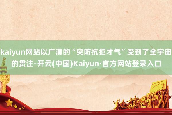 kaiyun网站以广漠的“突防抗拒才气”受到了全宇宙的贯注-开云(中国)Kaiyun·官方网站登录入口