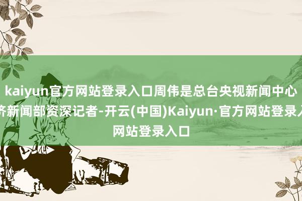 kaiyun官方网站登录入口周伟是总台央视新闻中心经济新闻部资深记者-开云(中国)Kaiyun·官方网站登录入口