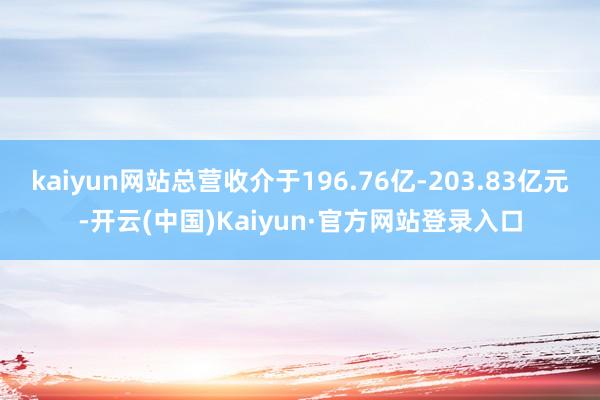 kaiyun网站总营收介于196.76亿-203.83亿元-开云(中国)Kaiyun·官方网站登录入口