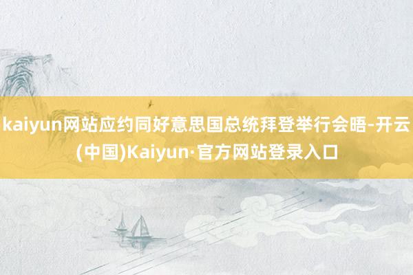 kaiyun网站应约同好意思国总统拜登举行会晤-开云(中国)Kaiyun·官方网站登录入口
