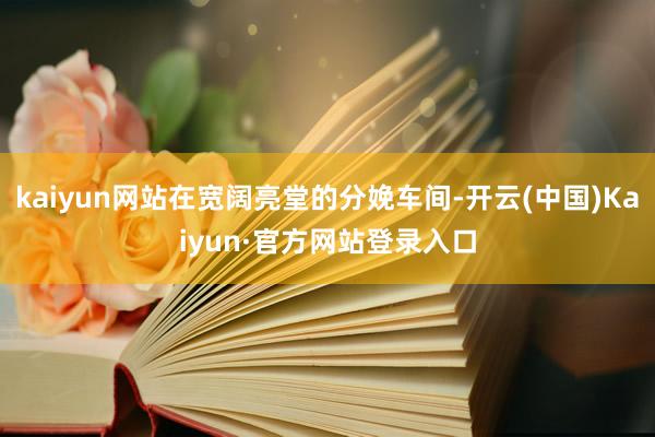 kaiyun网站在宽阔亮堂的分娩车间-开云(中国)Kaiyun·官方网站登录入口