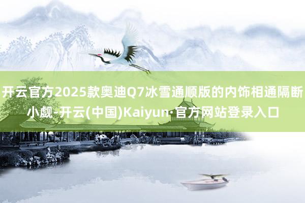 开云官方2025款奥迪Q7冰雪通顺版的内饰相通隔断小觑-开云(中国)Kaiyun·官方网站登录入口