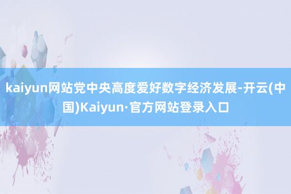 kaiyun网站党中央高度爱好数字经济发展-开云(中国)Kaiyun·官方网站登录入口