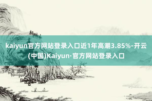 kaiyun官方网站登录入口近1年高潮3.85%-开云(中国)Kaiyun·官方网站登录入口