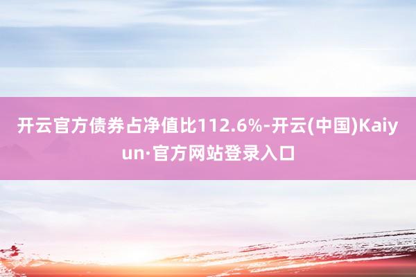 开云官方债券占净值比112.6%-开云(中国)Kaiyun·官方网站登录入口