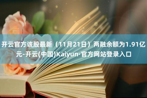开云官方该股最新（11月21日）两融余额为1.91亿元-开云(中国)Kaiyun·官方网站登录入口