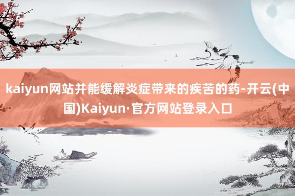 kaiyun网站并能缓解炎症带来的疾苦的药-开云(中国)Kaiyun·官方网站登录入口