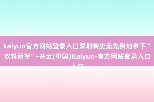 kaiyun官方网站登录入口深圳将史无先例地拿下“双料冠军”-开云(中国)Kaiyun·官方网站登录入口