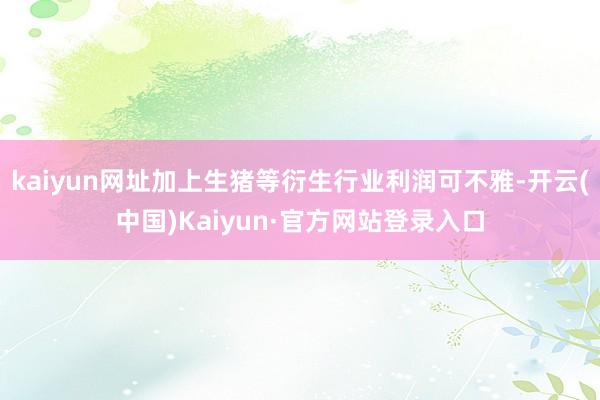 kaiyun网址加上生猪等衍生行业利润可不雅-开云(中国)Kaiyun·官方网站登录入口