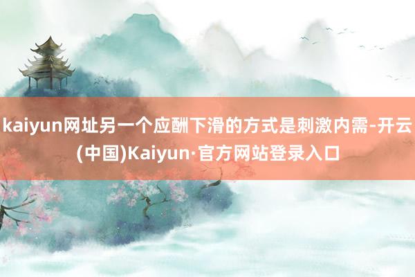 kaiyun网址另一个应酬下滑的方式是刺激内需-开云(中国)Kaiyun·官方网站登录入口