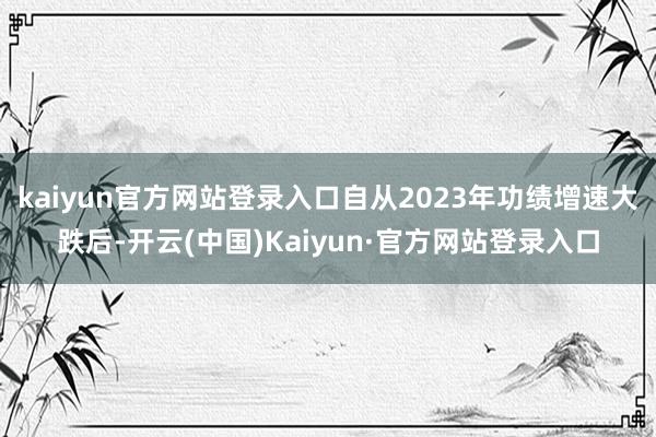 kaiyun官方网站登录入口自从2023年功绩增速大跌后-开云(中国)Kaiyun·官方网站登录入口